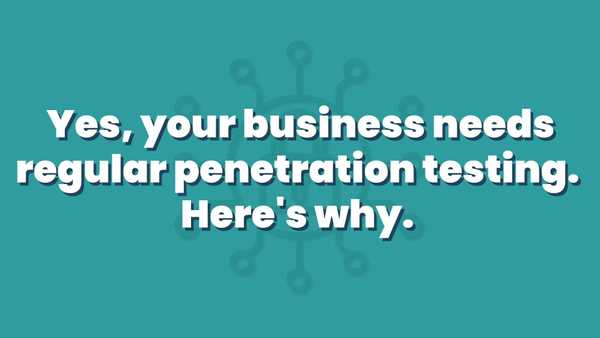 Your business needs regular penetration testing. Here’s why.